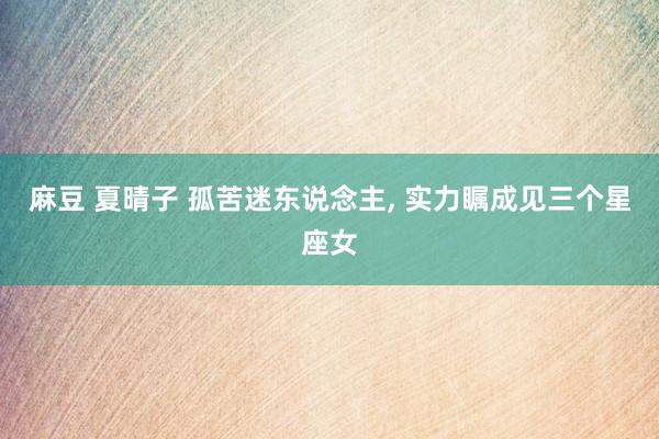 麻豆 夏晴子 孤苦迷东说念主， 实力瞩成见三个星座女