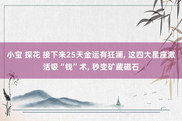 小宝 探花 接下来25天金运有狂澜， 这四大星座激活吸“钱”术， 秒变矿藏磁石