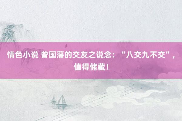 情色小说 曾国藩的交友之说念：“八交九不交”，值得储藏！