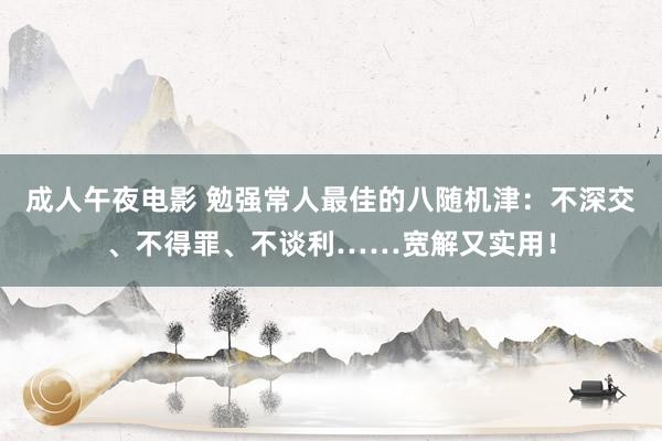 成人午夜电影 勉强常人最佳的八随机津：不深交、不得罪、不谈利……宽解又实用！