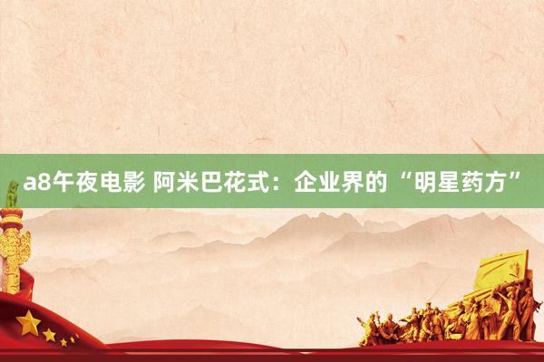 a8午夜电影 阿米巴花式：企业界的 “明星药方”