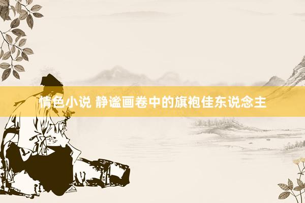 情色小说 静谧画卷中的旗袍佳东说念主