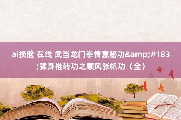 ai换脸 在线 武当龙门拳情意秘功&#183;猱身推转功之顺风张帆功（全）