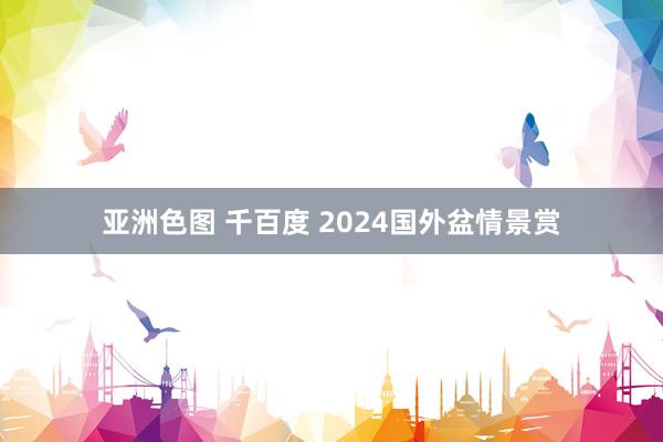 亚洲色图 千百度 2024国外盆情景赏