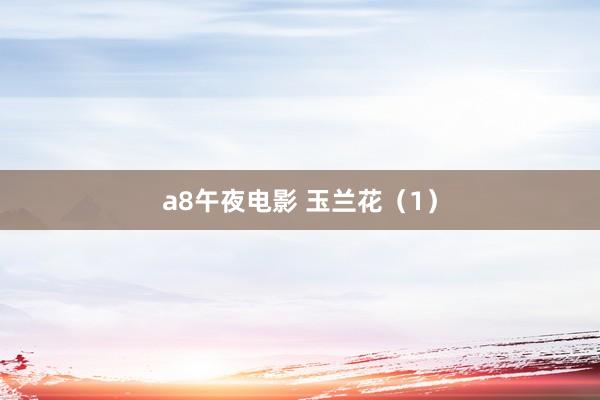 a8午夜电影 玉兰花（1）