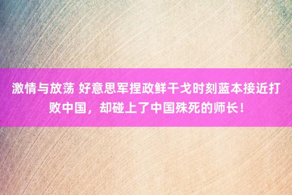 激情与放荡 好意思军捏政鲜干戈时刻蓝本接近打败中国，却碰上了中国殊死的师长！