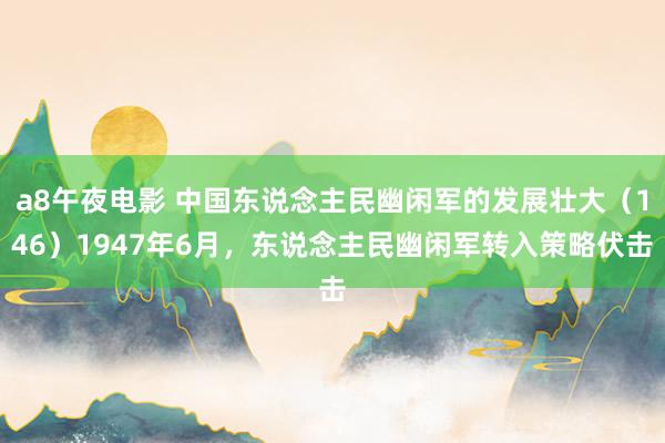 a8午夜电影 中国东说念主民幽闲军的发展壮大（146）1947年6月，东说念主民幽闲军转入策略伏击