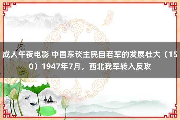成人午夜电影 中国东谈主民自若军的发展壮大（150）1947年7月，西北我军转入反攻