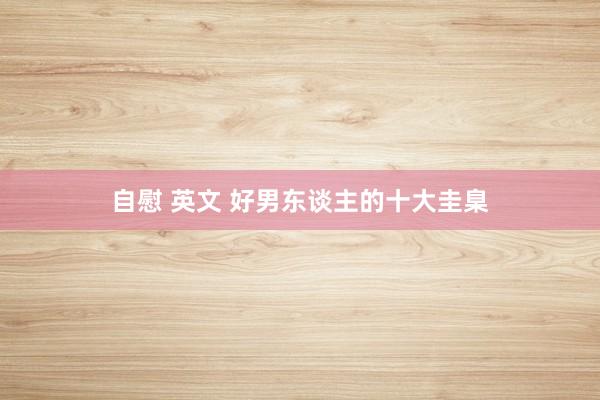 自慰 英文 好男东谈主的十大圭臬