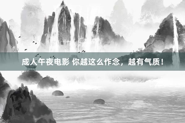 成人午夜电影 你越这么作念，越有气质！