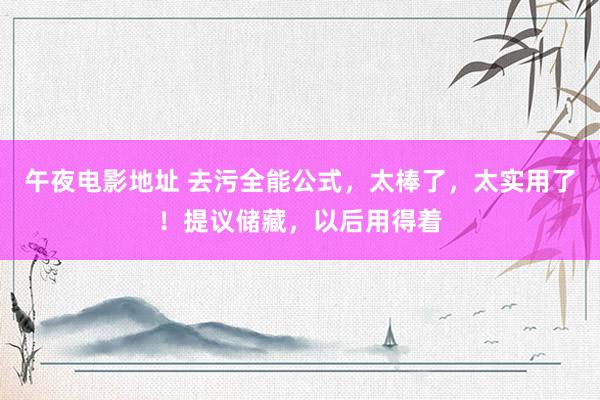 午夜电影地址 去污全能公式，太棒了，太实用了！提议储藏，以后用得着