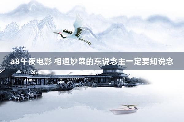 a8午夜电影 相通炒菜的东说念主一定要知说念
