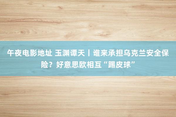 午夜电影地址 玉渊谭天丨谁来承担乌克兰安全保险？好意思欧相互“踢皮球”