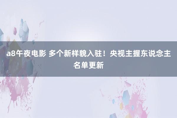 a8午夜电影 多个新样貌入驻！央视主握东说念主名单更新